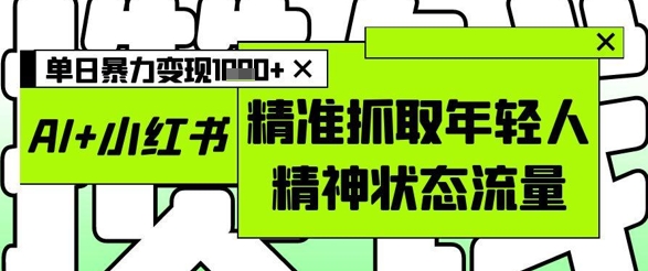 AI+小红书图文，精准抓取年轻人精神状态流量，单日暴力变现多张-站源网