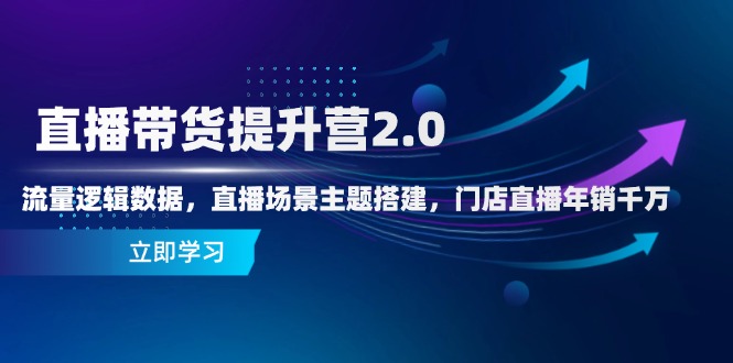 直播带货提升营2.0：流量逻辑数据，直播场景主题搭建，门店直播年销千万-站源网