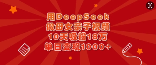 用DeepSeek做母女亲子视频，10天吸粉18万，单日变现多张-站源网