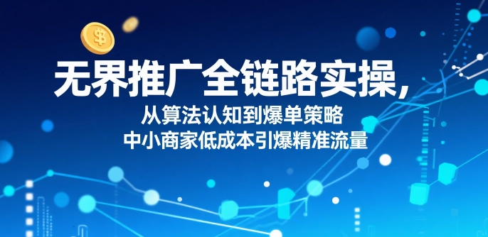 无界推广全链路实操，从算法认知到爆单策略，中小商家低成本引爆精准流量-站源网