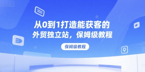 从0到1打造能获客的外贸独立站，保姆级教程-站源网