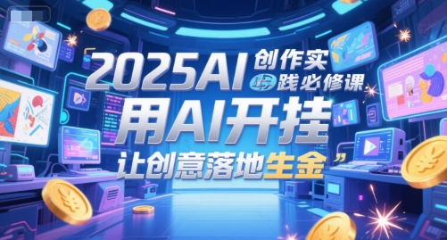 2025AI创作实践必修课，用AI开挂，让创意落地生金-站源网