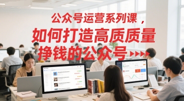 公众号运营系列课，如何打造高质量挣钱的公众号-站源网