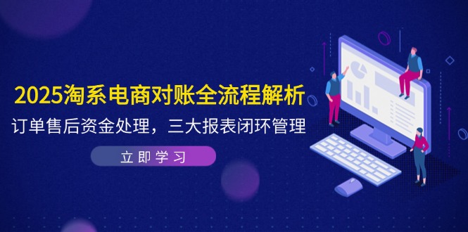 2025淘系电商对账全流程解析，订单售后资金处理，三大报表闭环管理-站源网