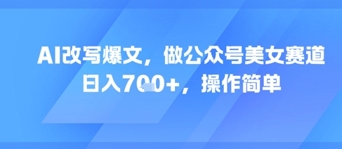 AI改写爆文，做公众号美女赛道，日入7张+，操作简单-站源网