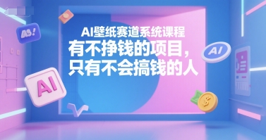 AI壁纸赛道系统课程，有不挣钱的项目，只有不会搞钱的人-站源网