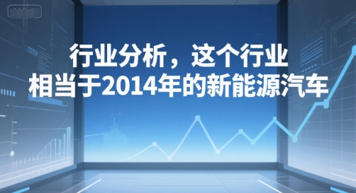 付费文章：行业分析，这个行业，相当于2014年的新能源汽车-站源网