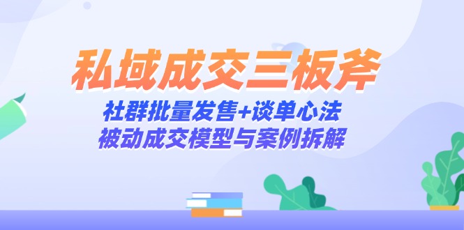 私域成交三板斧：社群批量发售+谈单心法，被动成交模型与案例拆解-站源网