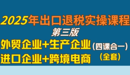 2025年出口退税实操课程，外贸企业+生产企业+进口企业+跨境电商-站源网