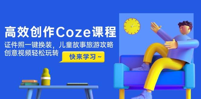 高效创作Coze课程，证件照一键换装，儿童故事旅游攻略，创意视频轻松玩转-站源网