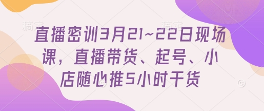 直播密训3月21~22日现场课，​直播带货、起号、小店随心推5小时干货-站源网