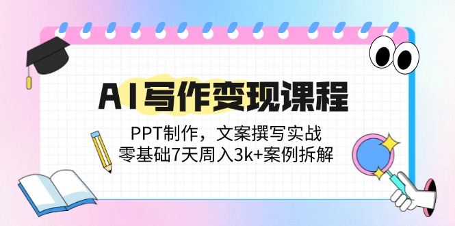 AI写作变现课程：PPT制作，文案撰写实战，零基础7天周入3k+案例拆解-站源网