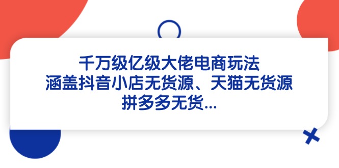 千万级亿级大佬电商玩法：涵盖抖音小店无货源、天猫无货源、拼多多无货…-站源网