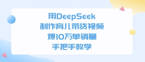 用DeepSeek制作育儿带货视频，手把手教学，爆10W单销量-站源网
