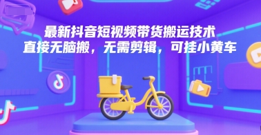 最新抖音短视频带货搬运技术，直接无脑搬，无需剪辑，可挂小黄车-站源网