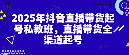 2025年抖音直播带货起号私教班，直播带货全渠道起号-站源网