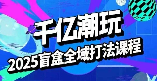 2025盲盒全域全套打法课，盲盒起号、选品、话术、私域等-站源网