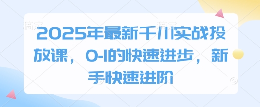 2025年最新千川实战投放课，0-1的快速进步，新手快速进阶-站源网