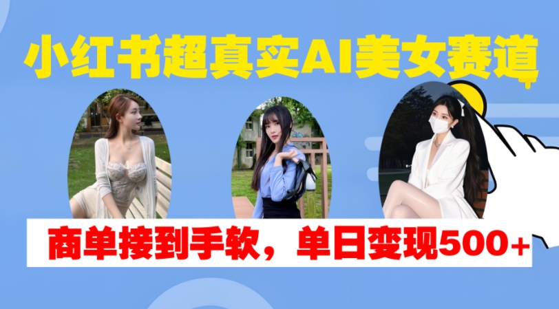 小红书超真实AI美女赛道，商单拿到手软，单日变现500+-站源网