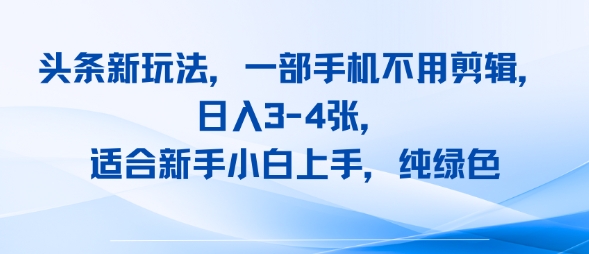 头条新玩法，一部手机不用剪辑，日入3-4张，适合新手小白上手，纯绿色-站源网