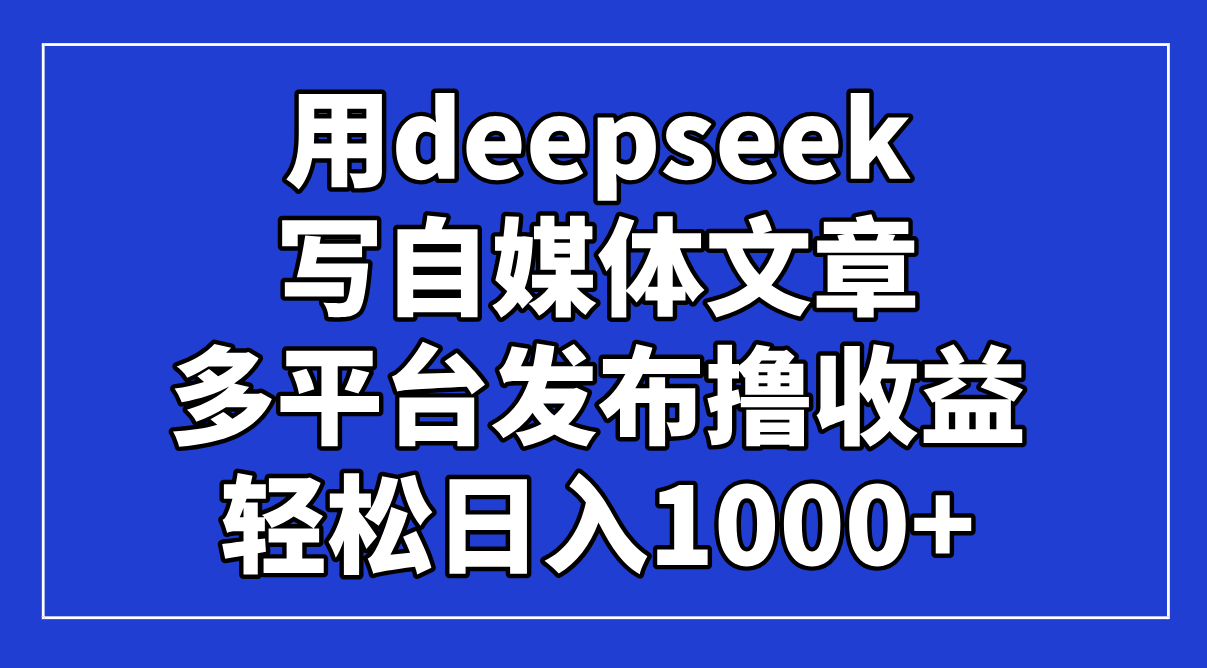 用deepseek写自媒体文章，多平台发布撸收益，轻松日入1000+！-站源网