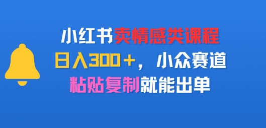 小红书卖情感类课程，日入3张+，小众赛道，粘贴复制就能出单-站源网