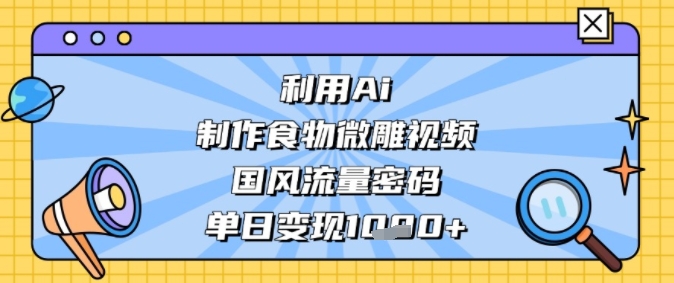 利用Ai制作食物微雕视频，国风流量密码，单日变现多张-站源网