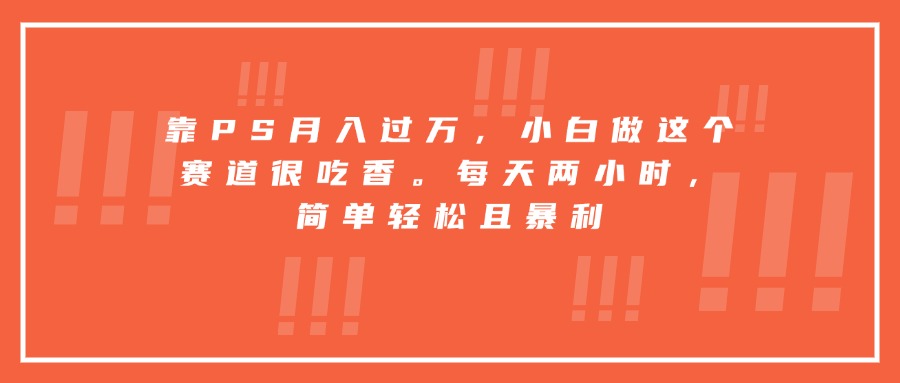 靠PS月入过万，小白做这个赛道很吃香。每天两小时，简单轻松且暴利-站源网
