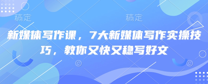 新媒体写作课，7大新媒体写作实操技巧，教你又快又稳写好文-站源网