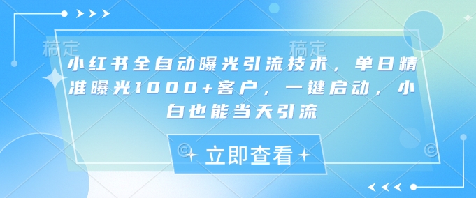 小红书全自动曝光引流技术，单日精准曝光1000+客户，一键启动，小白也能当天引流【揭秘】-站源网