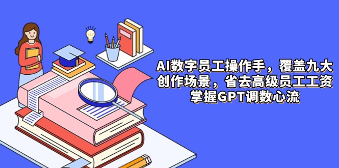 AI数字员工操作手，9大场景内容创作，省去高级员工工资，掌握GPT调数心流-站源网