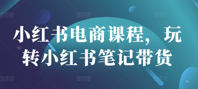 小红书电商课程，玩转小红书笔记带货-站源网