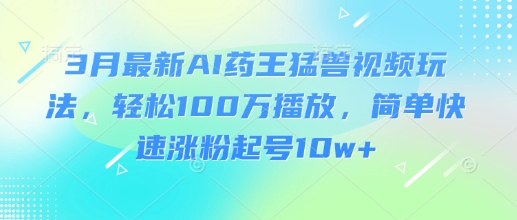 3月最新AI药王猛兽视频玩法，轻松100W播放，简单快速涨粉起号10w+-站源网