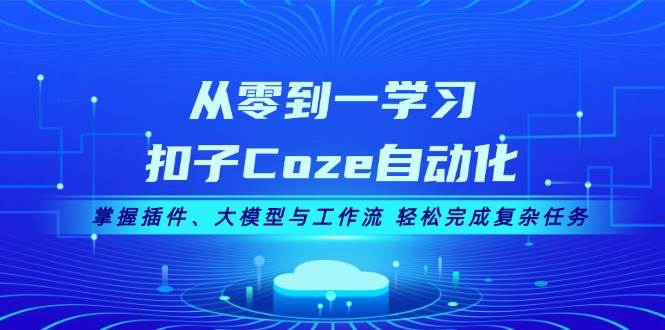 从零到一学习扣子Coze自动化，掌握插件、大模型与工作流 轻松完成复杂任务-站源网