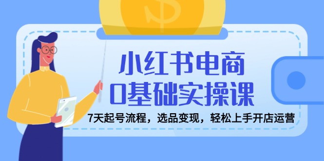 小红书电商0基础实操课，7天起号流程，选品变现，轻松上手开店运营-站源网