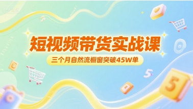 短视频带货实战课，三个月自然流橱窗突破45W单-站源网