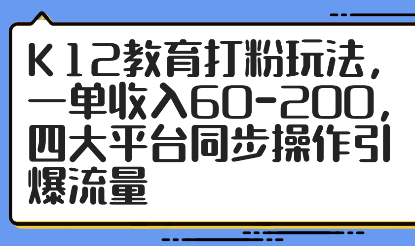 K12教育打粉玩法，一单收入60-200，四大平台同步操作引爆流量-站源网