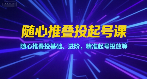 随心推叠投起号课，随心推叠投基础、进阶，精准起号投放等-站源网