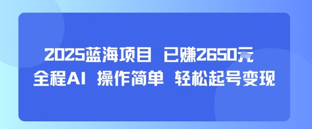 2025蓝海项目 已挣2650米 全程AI 操作简单 轻松起号变现-站源网