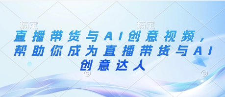 直播带货与AI创意视频，帮助你成为直播带货与AI创意达人-站源网