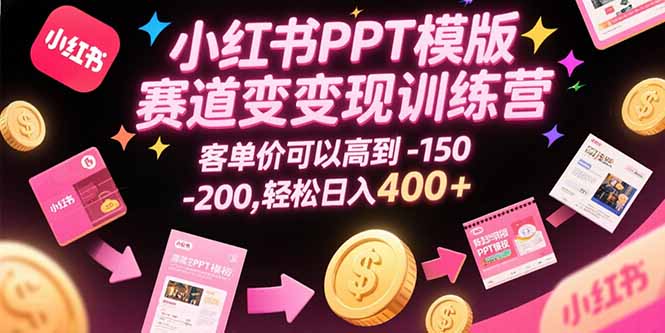 小红书PPT模版赛道变现训练营，客单价可以高到150-200，轻松日入400+-站源网