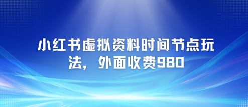 小红书虚拟资料时间节点玩法，外面收费980【附带项目教程】-站源网