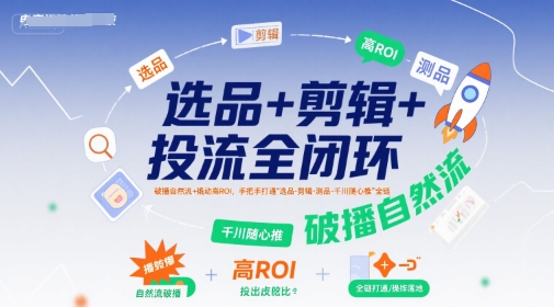 选品+剪辑+投流全闭环，破播自然流+撬动高ROI，手把手打通“选品-剪辑-测品-千川随心推”全链-站源网