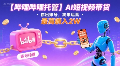 【哔哩哔哩托管】AI短视频带货，你出账号，我来运营，最高躺入2W【揭秘】-站源网