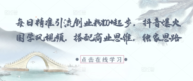 每日精准引流创业粉100+起步，抖音爆火国学风视频，搭配商业思维，独家思路-站源网