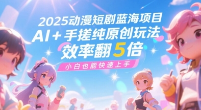 2025动漫短剧蓝海项目，AI+手搓纯原创玩法，效率翻5倍，小白也能快速上手-站源网