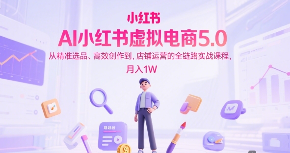 AI小红书虚拟电商5.0，从精准选品、高效创作到，店铺运营的全链路实战课程，月入1W-站源网