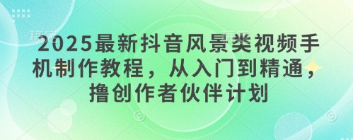 2025最新抖音风景类视频手机制作教程，从入门到精通，撸创作者伙伴计划-站源网