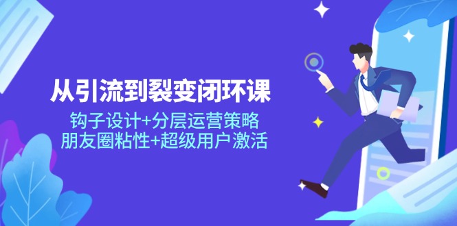 从引流到裂变闭环课：钩子设计+分层运营策略，朋友圈粘性+超级用户激活-站源网