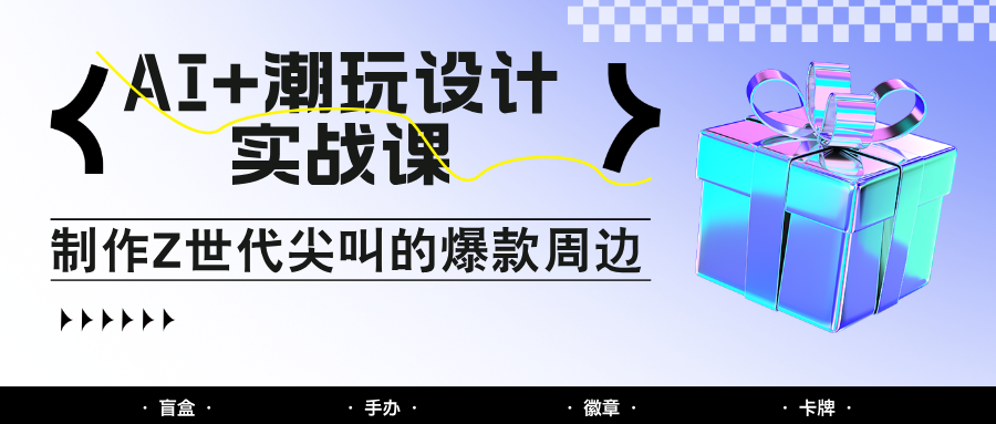 AI+潮玩设计实战课：手把手教你制作Z世代尖叫的爆款周边，自媒体人必学印钞术！-站源网